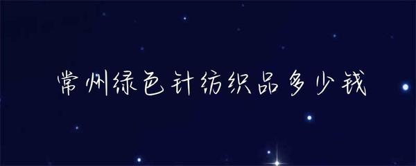 常州綠色針紡織品價格解析 品種、市場與價格區(qū)間